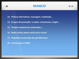 14. Práticas alternativas: massagem, meditação…
14. Grupos de promoção `a saúde: crescimento, insight…
15. Terapia ocupacional, arteterapia…..
16. Redes sociais apoio social real e virtual
17. Psiquiatria: prescrição de psicofármacos
18. Psicoterapia e EMDR
MANEJO
 
