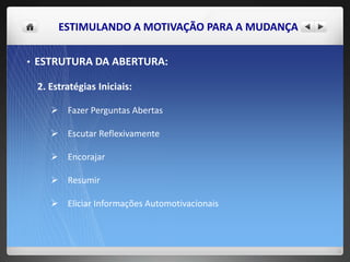 ESTIMULANDO A MOTIVAÇÃO PARA A MUDANÇA
• ESTRUTURA DA ABERTURA:
2. Estratégias Iniciais:
 Fazer Perguntas Abertas
 Escutar Reflexivamente
 Encorajar
 Resumir
 Eliciar Informações Automotivacionais
 