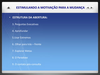 ESTIMULANDO A MOTIVAÇÃO PARA A MUDANÇA
• ESTRUTURA DA ABERTURA:
3. Perguntas Evocativas
4. Aprofundar
5.Usar Extremos
6. Olhar para trás – frente
7. Explorar Metas
8. O Paradoxo
9. O contato pós-consulta
 