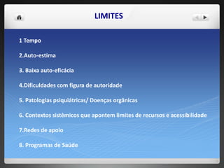 LIMITES
1 Tempo
2.Auto-estima
3. Baixa auto-eficácia
4.Dificuldades com figura de autoridade
5. Patologias psiquiátricas/ Doenças orgânicas
6. Contextos sistêmicos que apontem limites de recursos e acessibilidade
7.Redes de apoio
8. Programas de Saúde
 