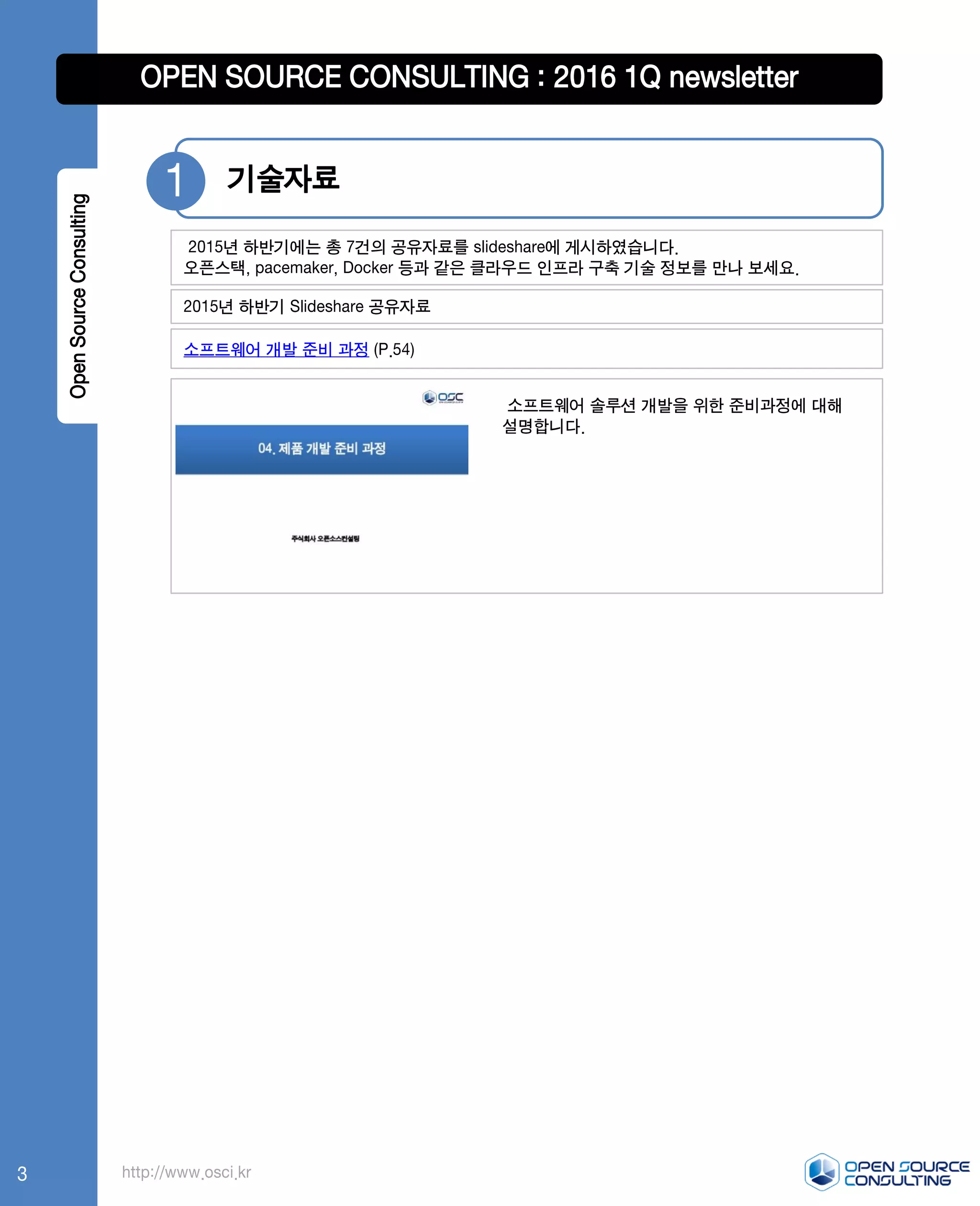 OpenSourceConsulting OPEN SOURCE CONSULTING : 2016 1Q newsletter
기술자료1
2015년 하반기 Slideshare 공유자료
http://www.osci.kr
소프트웨어 개발 준비 과정 (P.54)
소프트웨어 솔루션 개발을 위한 준비과정에 대해
설명합니다.
2015년 하반기에는 총 7건의 공유자료를 slideshare에 게시하였습니다.
오픈스택, pacemaker, Docker 등과 같은 클라우드 인프라 구축 기술 정보를 만나 보세요.
3
 