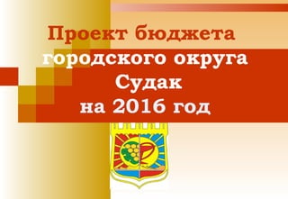 Проект бюджета
городского округа
Судак
на 2016 год
 