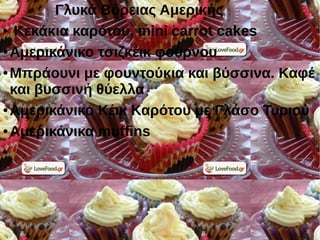 Γλυκά Βόρειας Αμερικής
● Κεκάκια καρότου, mini carrot cakes
● Αμερικάνικο τσιζκέικ φούρνου
● Μπράουνι με φουντούκια και βύσσινα. Καφέ
και βυσσινή θύελλα
● Αμερικάνικο Κέικ Καρότου με Γλάσο Τυριού
● Αμερικάνικα muffins
●
 