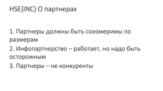 HSE{INC} О партнерах
1. Партнеры должны быть соизмеримы по
размерам
2. Инфопартнерство – работает, но надо быть
осторожным
3. Партнеры – не конкуренты
 