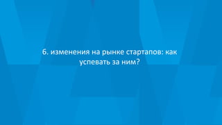 6. изменения на рынке стартапов: как
успевать за ним?
 