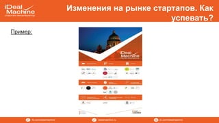 vk.com/idealmachineidealmachine.rufb.com/idealmachine
Изменения на рынке стартапов. Как
успевать?
Пример:
 