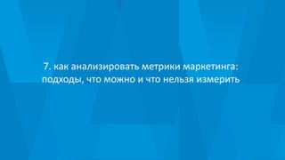 7. как анализировать метрики маркетинга:
подходы, что можно и что нельзя измерить
 