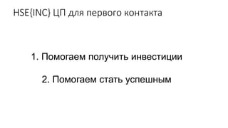 HSE{INC} ЦП для первого контакта
1. Помогаем получить инвестиции
2. Помогаем стать успешным
 