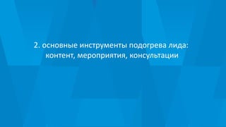 2. основные инструменты подогрева лида:
контент, мероприятия, консультации
 