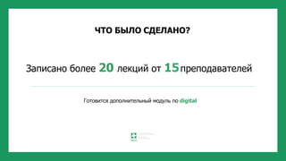 ЧТО БЫЛО СДЕЛАНО?
Записано более 20 лекций от 15преподавателей
Готовится дополнительный модуль по digital
 