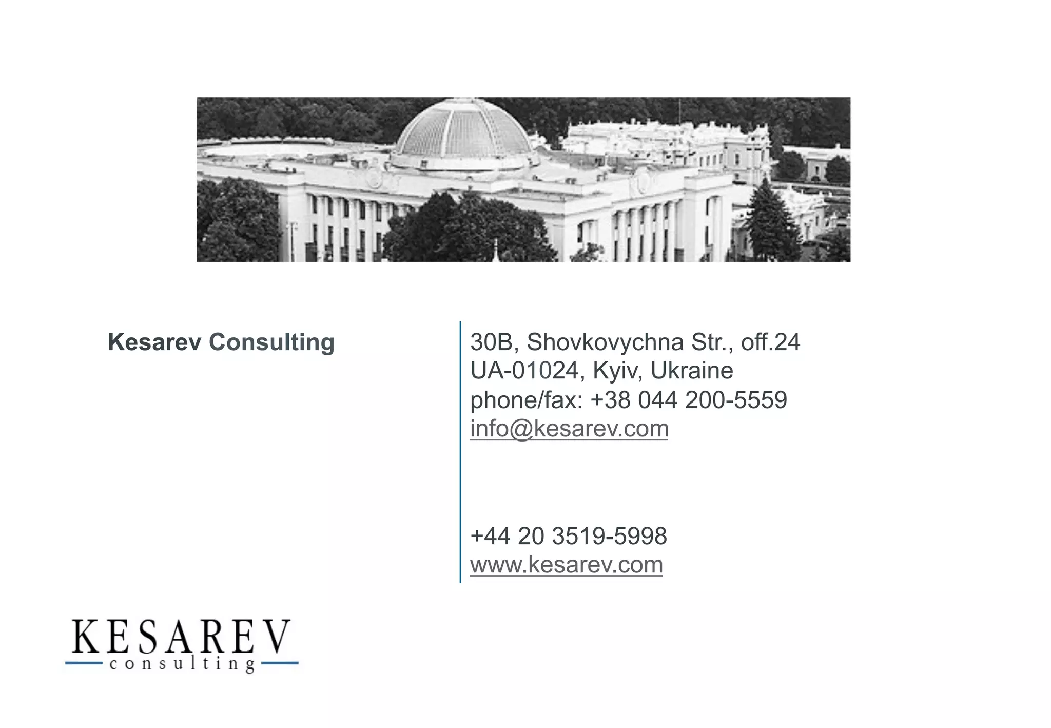 Kesarev Consulting 30B, Shovkovychna Str., off.24
UA-01024, Kyiv, Ukraine
phone/fax: +38 044 200-5559
info@kesarev.com
+44 20 3519-5998
www.kesarev.com
 
