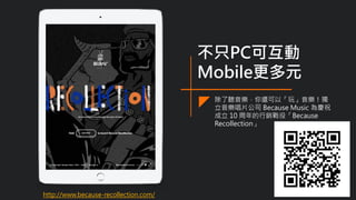 不只PC可互動
Mobile更多元
除了聽音樂，你還可以「玩」音樂！獨
立音樂唱片公司 Because Music 為慶祝
成立 10 周年的行銷戰役「Because
Recollection」
http://www.because-recollection.com/
 