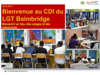2016-2017
Bienvenue au CDI du
LGT Baimbridge
Découvrir un lieu, des usages et des
ressources
LGT Baimbridge CDI 2016-2017
 
