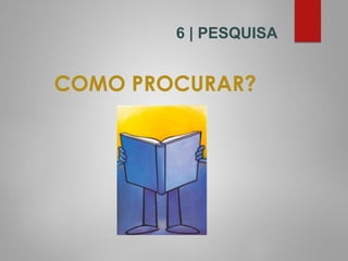 COMO PROCURAR?
6 | PESQUISA
 