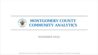 MONTGOMERY COUNTY
COMMUNITY ANALYTICS
NOVEMBER 2016
data-driven performance ▪ strategic governance ▪ government transparency ▪ culture of accountability
 