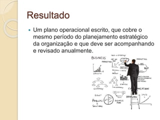 Resultado
 Um plano operacional escrito, que cobre o
mesmo período do planejamento estratégico
da organização e que deve ser acompanhando
e revisado anualmente.
 