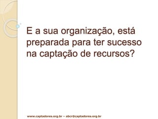 E a sua organização, está
preparada para ter sucesso
na captação de recursos?
www.captadores.org.br – abcr@captadores.org.br
 