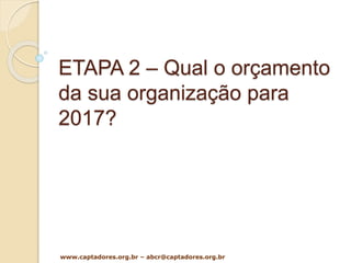 ETAPA 2 – Qual o orçamento
da sua organização para
2017?
www.captadores.org.br – abcr@captadores.org.br
 
