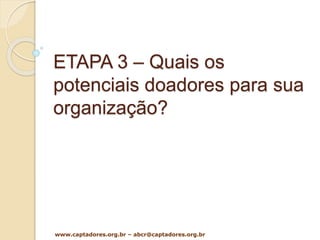 ETAPA 3 – Quais os
potenciais doadores para sua
organização?
www.captadores.org.br – abcr@captadores.org.br
 