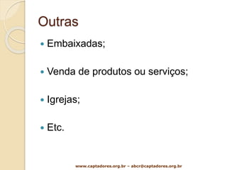 Outras
 Embaixadas;
 Venda de produtos ou serviços;
 Igrejas;
 Etc.
www.captadores.org.br – abcr@captadores.org.br
 