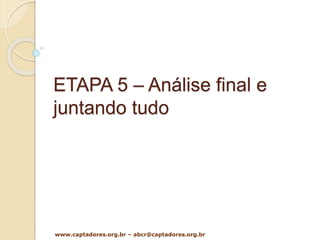 ETAPA 5 – Análise final e
juntando tudo
www.captadores.org.br – abcr@captadores.org.br
 