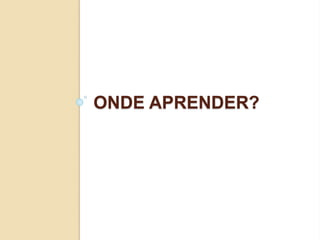 ONDE APRENDER?
 