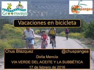 Chus Blázquez @chuspangea
Doña Mencía
VIA VERDE DEL ACEITE Y LA SUBBÉTICA
17 de febrero de 2016
Vacaciones en bicicleta
 