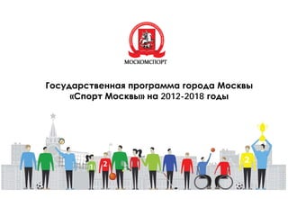 Государственная программа города Москвы
«Спорт Москвы» на 2012-2018 годы
 