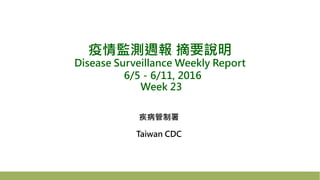 疫情監測週報 摘要說明
Disease Surveillance Weekly Report
6/5－6/11, 2016
Week 23
疾病管制署
Taiwan CDC
 