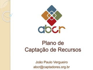 Plano de
Captação de Recursos
João Paulo Vergueiro
abcr@captadores.org.br
 
