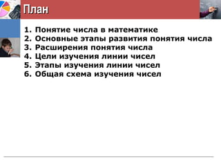 ПланПлан
1. Понятие числа в математике
2. Основные этапы развития понятия числа
3. Расширения понятия числа
4. Цели изучения линии чисел
5. Этапы изучения линии чисел
6. Общая схема изучения чисел
 