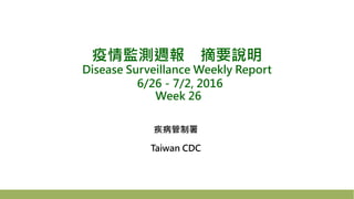 疫情監測週報 摘要說明
Disease Surveillance Weekly Report
6/26－7/2, 2016
Week 26
疾病管制署
Taiwan CDC
 