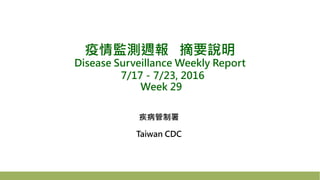 疫情監測週報 摘要說明
Disease Surveillance Weekly Report
7/17－7/23, 2016
Week 29
疾病管制署
Taiwan CDC
 