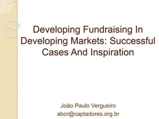 Developing Fundraising In
Developing Markets: Successful
Cases And Inspiration
João Paulo Vergueiro
abcr@captadores.org.br
 
