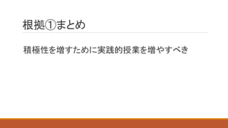 根拠①まとめ
積極性を増すために実践的授業を増やすべき
 