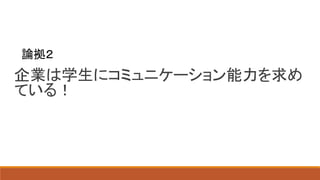 企業は学生にコミュニケーション能力を求め
ている！
論拠２
 