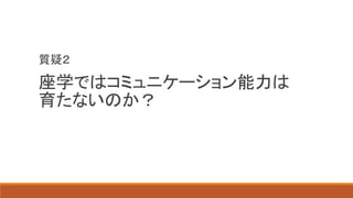 座学ではコミュニケーション能力は
育たないのか？
質疑２
 