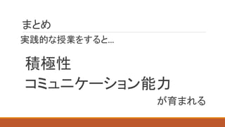 まとめ
実践的な授業をすると…
積極性
コミュニケーション能力
が育まれる
 