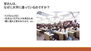 皆さんは、
なぜに大学に通っているのですか？
・ただなんとなく
・大卒というブランドを得るため
・親に通えと言われたから etc…
 