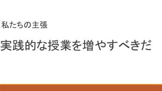 私たちの主張
実践的な授業を増やすべきだ
 