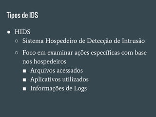 Tipos de IDS
● HIDS
○ Sistema Hospedeiro de Detecção de Intrusão
○ Foco em examinar ações específicas com base
nos hospedeiros
■ Arquivos acessados
■ Aplicativos utilizados
■ Informações de Logs
 