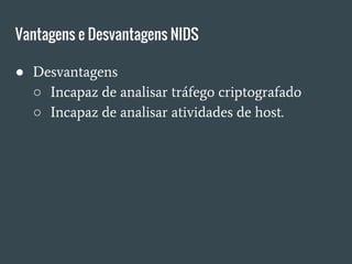 Vantagens e Desvantagens NIDS
● Desvantagens
○ Incapaz de analisar tráfego criptografado
○ Incapaz de analisar atividades de host.
 