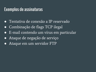 Exemplos de assinaturas
● Tentativa de conexão a IP reservado
● Combinação de flags TCP ilegal
● E-mail contendo um vírus em particular
● Ataque de negação de serviço
● Ataque em um servidor FTP
 