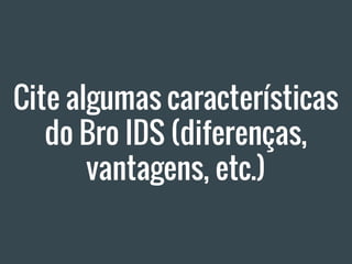 Cite algumas características
do Bro IDS (diferenças,
vantagens, etc.)
 