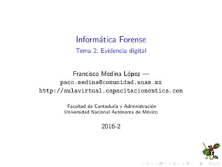Inform´atica Forense
Tema 2. Evidencia digital
Francisco Medina L´opez —
paco.medina@comunidad.unam.mx
http://aulavirtual.capacitacionentics.com
Facultad de Contadur´ıa y Administraci´on
Universidad Nacional Aut´onoma de M´exico
2016-2
 