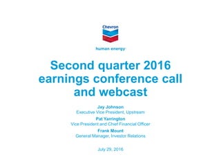 © 2016 Chevron Corporation
Second quarter 2016
earnings conference call
and webcast
Jay Johnson
Executive Vice President, Upstream
Pat Yarrington
Vice President and Chief Financial Officer
Frank Mount
General Manager, Investor Relations
July 29, 2016
 