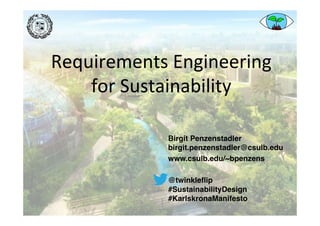 Requirements	Engineering		
for	Sustainability	
Birgit Penzenstadler 
birgit.penzenstadler@csulb.edu
www.csulb.edu/~bpenzens
@twinkleﬂip  
#SustainabilityDesign
#KarlskronaManifesto
 
