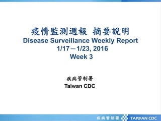 疫情監測週報 摘要說明
Disease Surveillance Weekly Report
1/17－1/23, 2016
Week 3
疾病管制署
Taiwan CDC
 