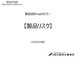 製品設計webセミナー
【製品リスク】
（2016年3月版）
製品設計知識
http://seihin-sekkei.com
 