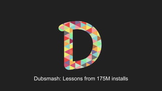Dubsmash: Lessons from 175M installs
 